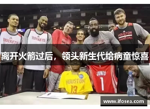 离开火箭过后，领头新生代给病童惊喜
